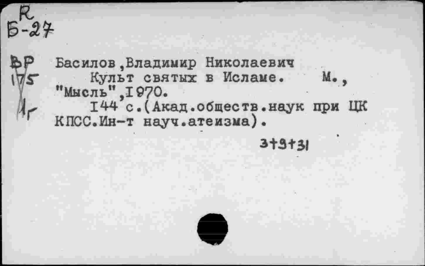 ﻿Басилов,Владимир Николаевич
Культ святых в Исламе. М., ’’Мысль”,1970.
144 с.(Акад.обществ.наук при ЦК КПСС.Ин-т науч.атеизма).
3+3+51